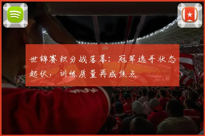 世锦赛积分战落幕：冠军选手状态起伏，训练质量再成焦点