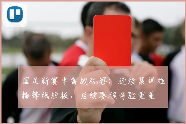 国足新赛季备战观察：连续集训难掩锋线短板，后续赛程考验重重