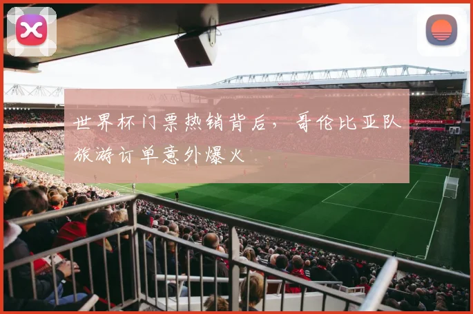 世界杯门票热销背后，哥伦比亚队旅游订单意外爆火