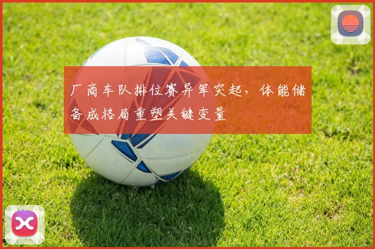 厂商车队排位赛异军突起，体能储备成格局重塑关键变量