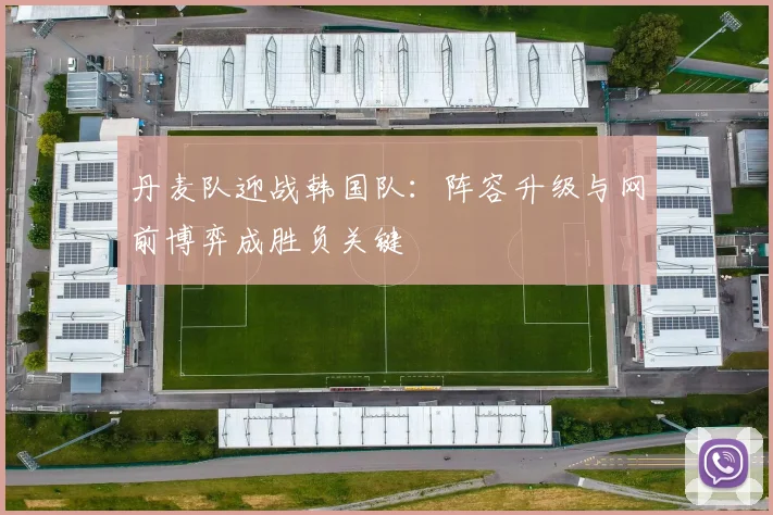 丹麦队迎战韩国队：阵容升级与网前博弈成胜负关键