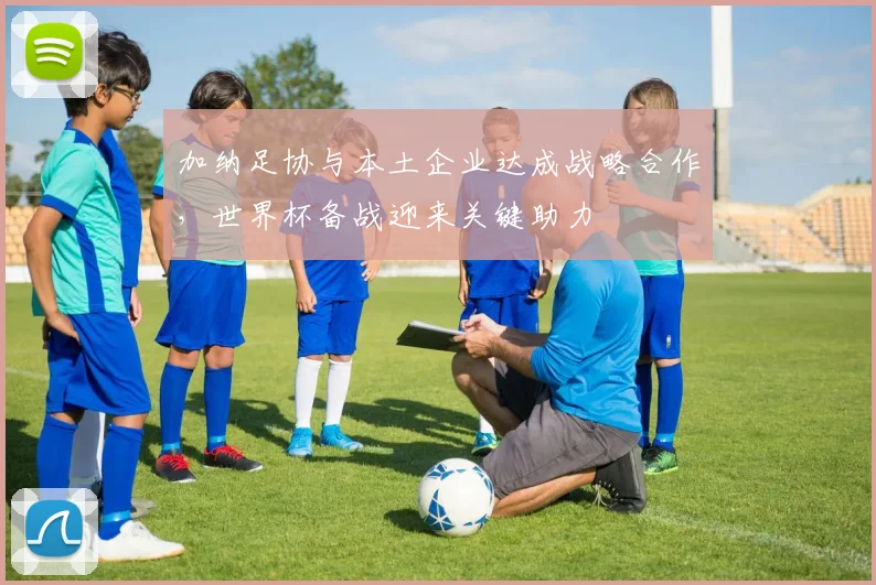 加纳足协与本土企业达成战略合作，世界杯备战迎来关键助力