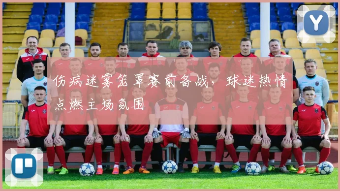 伤病迷雾笼罩赛前备战，球迷热情点燃主场氛围