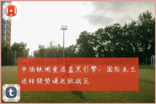 中场铁闸重启蓝黑引擎，国际米兰逆转颓势逼近欧战区