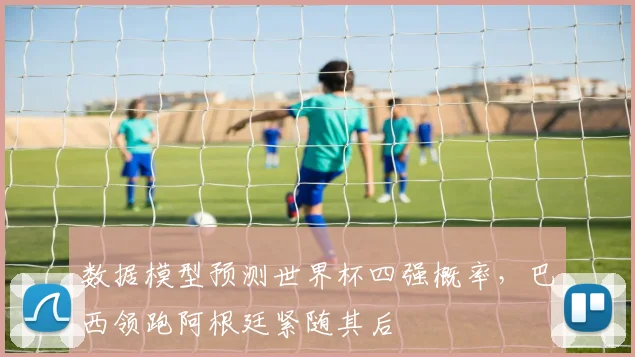 数据模型预测世界杯四强概率，巴西领跑阿根廷紧随其后