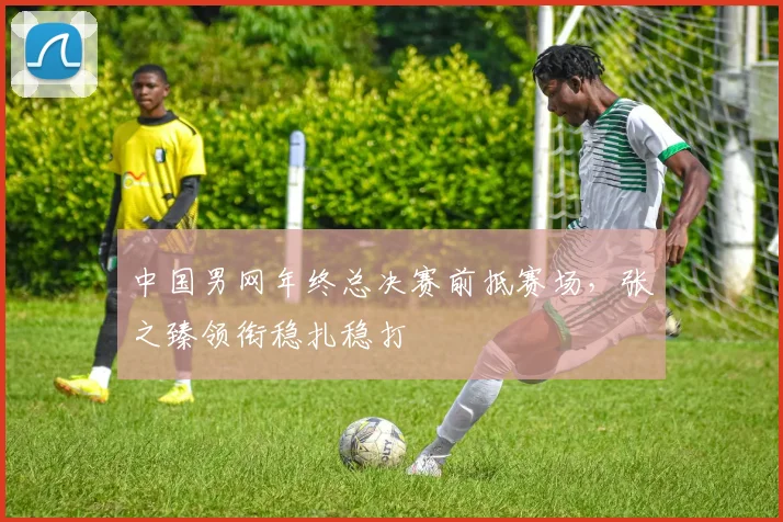 中国男网年终总决赛前抵赛场，张之臻领衔稳扎稳打