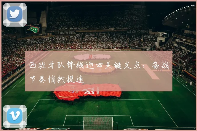 西班牙队锋线迎回关键支点，备战节奏悄然提速