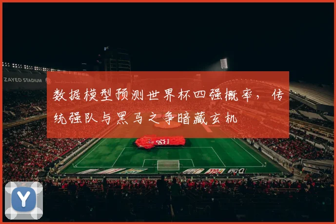 数据模型预测世界杯四强概率，传统强队与黑马之争暗藏玄机