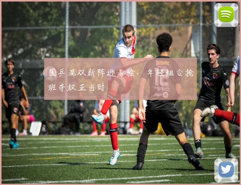 国乒混双新阵迎考验，年轻组合抢班夺权正当时