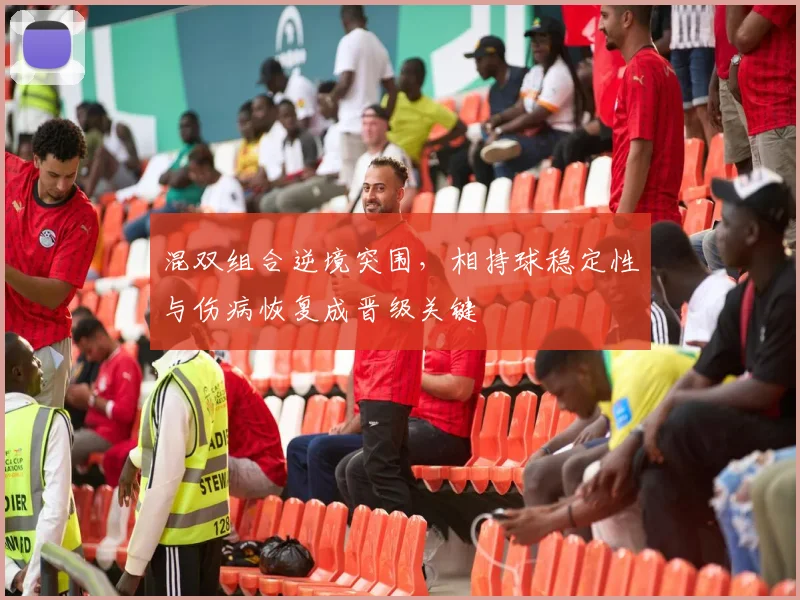 混双组合逆境突围，相持球稳定性与伤病恢复成晋级关键