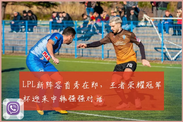 LPL新阵容首秀在即，王者荣耀冠军杯迎来中韩强强对话
