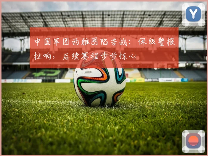 中国军团西雅图陷苦战：保级警报拉响，后续赛程步步惊心