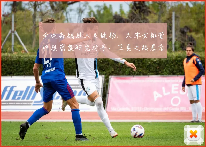 全运备战进入关键期，天津女排管理层密集研究对手，卫冕之路悬念升级