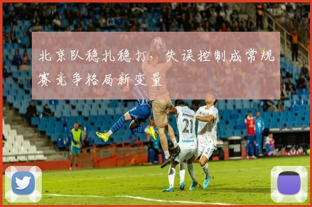 北京队稳扎稳打，失误控制成常规赛竞争格局新变量