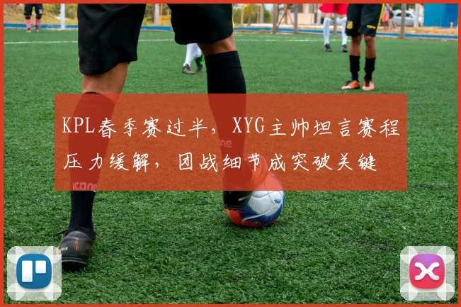 KPL春季赛过半，XYG主帅坦言赛程压力缓解，团战细节成突破关键
