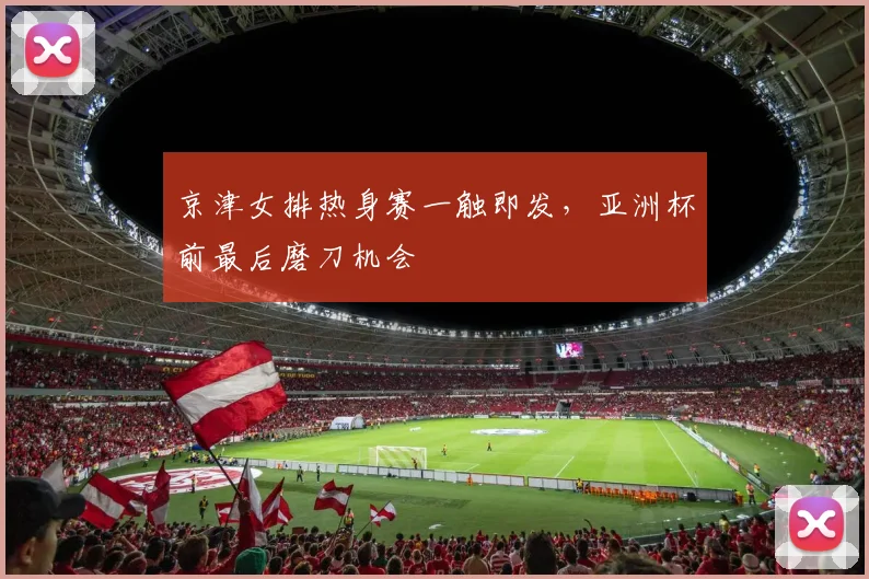 京津女排热身赛一触即发，亚洲杯前最后磨刀机会