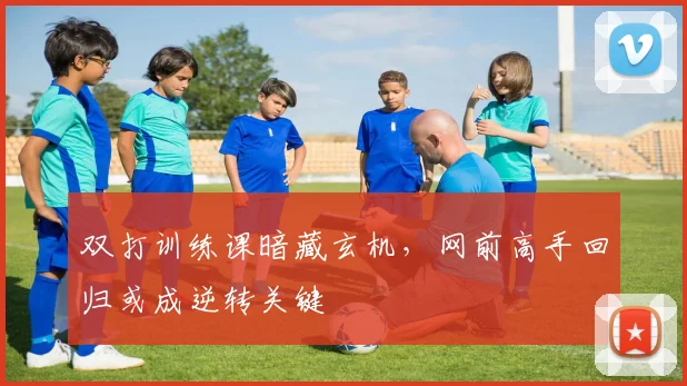 双打训练课暗藏玄机，网前高手回归或成逆转关键
