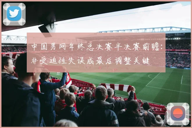 中国男网年终总决赛半决赛前瞻：非受迫性失误成最后调整关键