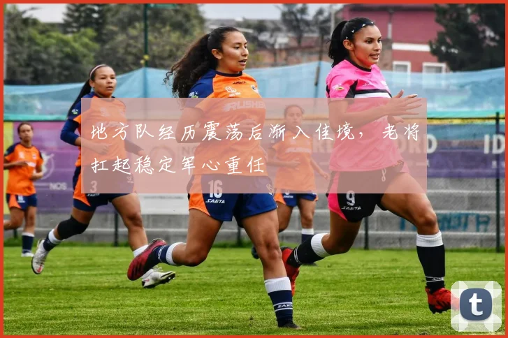 地方队经历震荡后渐入佳境，老将扛起稳定军心重任