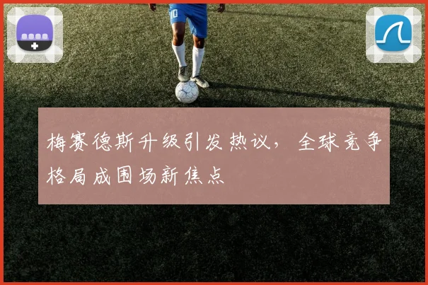 梅赛德斯升级引发热议，全球竞争格局成围场新焦点