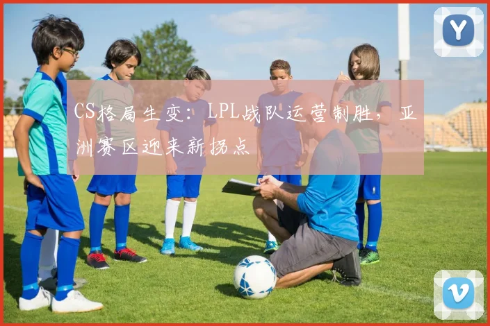 CS格局生变：LPL战队运营制胜，亚洲赛区迎来新拐点