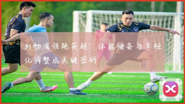 利物浦领跑英超：体能储备与年轻化调整成关键密码