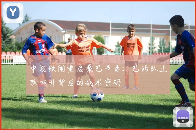 中场铁闸重启桑巴节奏：巴西队止跌回升背后的战术密码