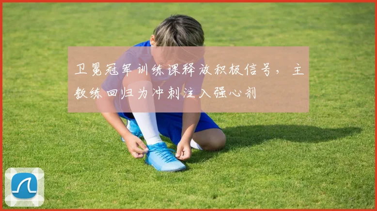 卫冕冠军训练课释放积极信号，主教练回归为冲刺注入强心剂