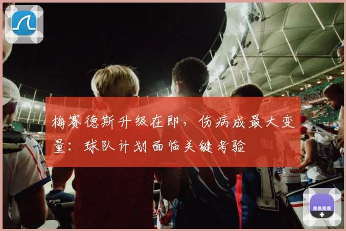 梅赛德斯升级在即，伤病成最大变量：球队计划面临关键考验