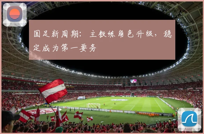 国足新周期：主教练角色升级，稳定成为第一要务
