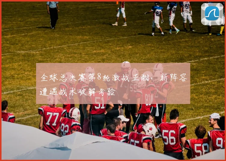 全球总决赛第8轮激战正酣，新阵容遭遇战术破解考验
