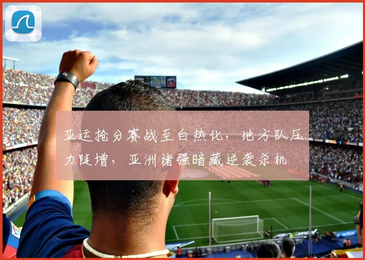 亚运抢分赛战至白热化，地方队压力陡增，亚洲诸强暗藏逆袭杀机