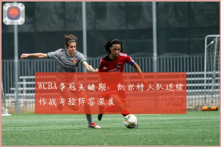 WCBA争冠关键期，凯尔特人队连续作战考验阵容深度