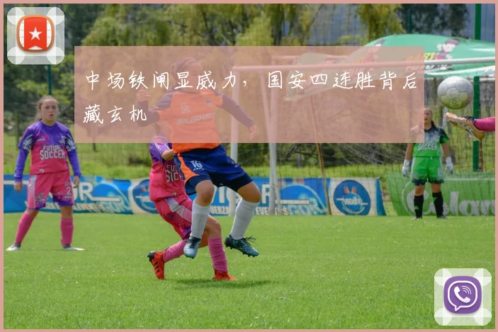 中场铁闸显威力，国安四连胜背后藏玄机