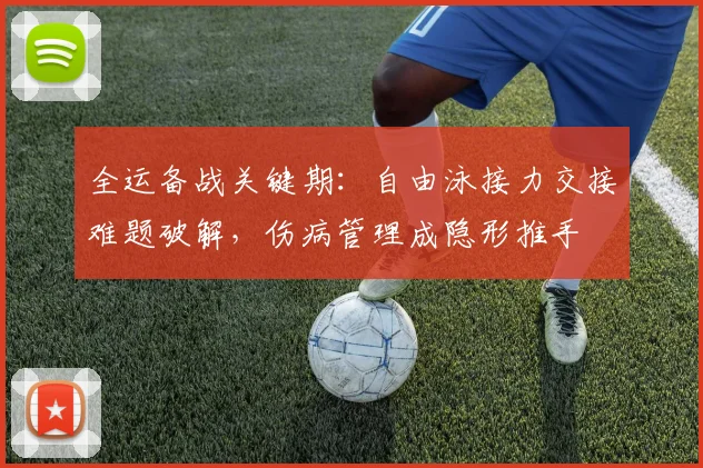 全运备战关键期：自由泳接力交接难题破解，伤病管理成隐形推手