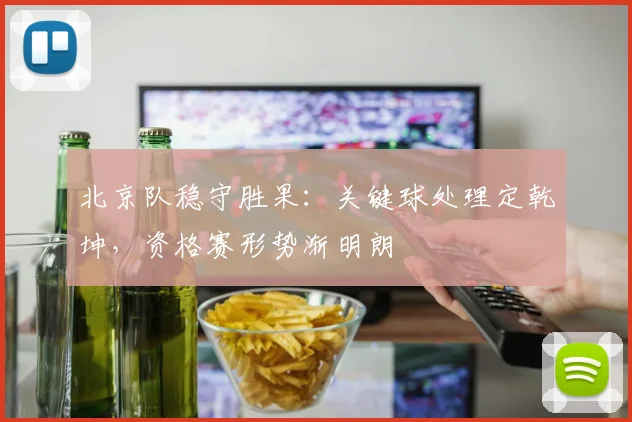北京队稳守胜果：关键球处理定乾坤，资格赛形势渐明朗