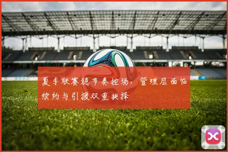 夏季联赛稳节奏控场，管理层面临续约与引援双重抉择