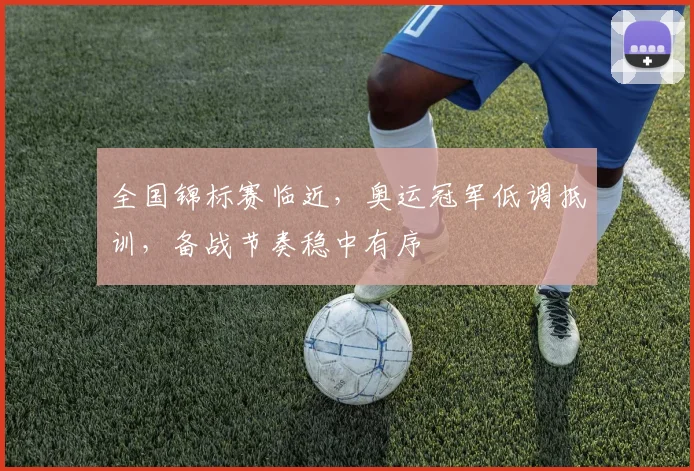 全国锦标赛临近，奥运冠军低调抵训，备战节奏稳中有序