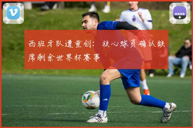 西班牙队遭重创：核心球员确认缺席剩余世界杯赛事