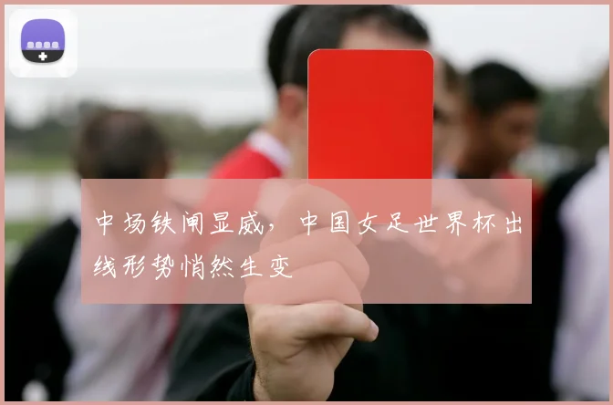 中场铁闸显威，中国女足世界杯出线形势悄然生变