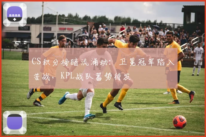 CS积分榜暗流涌动：卫冕冠军陷入苦战，KPL战队蓄势待发